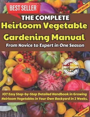 The Complete Heirloom Vegetable Gardening Manual: From Novice to Expert in One Season: 107 Easy Step-by-Step Detailed Handbook in Growing Heirloom Veg image number 0