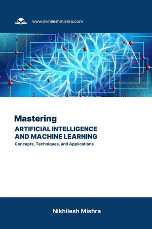 Mastering Artificial Intelligence and Machine Learning: Concepts, Techniques, and Applications image number 0