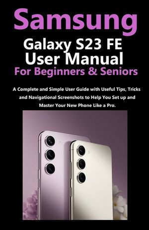 Samsung Galaxy S23 FE User Manual for Beginners and Seniors: A Complete and Simple User Guide with Useful Tips, Tricks & Navigational Screenshots to H image number 0