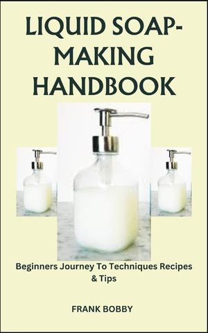 Liquid Soap-Making Handbook: Beginners Journey To Techniques Recipes & Tips image number 0