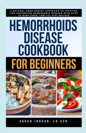 Hemorrhoids Disease Cookbook for Beginners: A Natural Home Remedy Approach to Treating and Preventing Hemorrhoid Disease with Over 75 High Fiber, Low image number 0