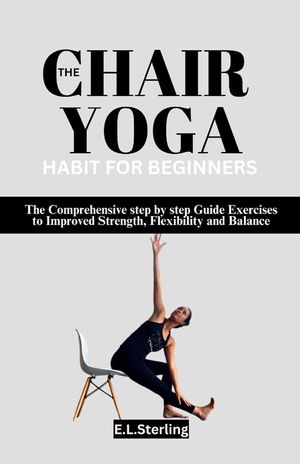 The Chair Yoga Habit for Beginners: The Comprehensive step by step Guide Exercises to Improved Strength, Flexibility and Balance image number 0
