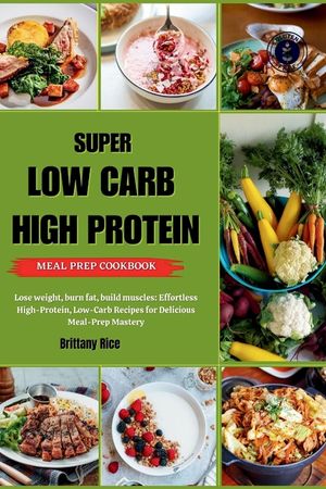 Super Low Carb High Protein Meal Prep Cookbook: Lose weight, burn fat, build muscles: Effortless High-Protein, Low-Carb Recipes for Delicious Meal-Pre image number 0