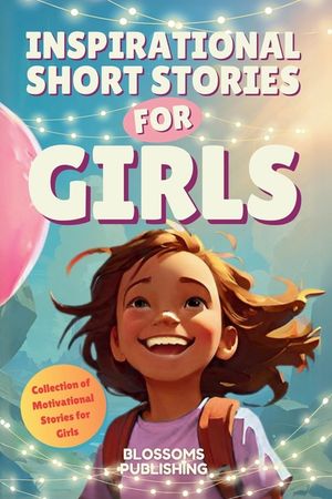 Inspirational Short Stories For Girls: A Collection of Motivational Characters to Inspire Strength, Friendship and Self Confidence image number 0