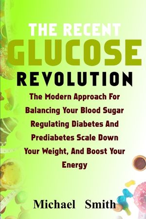 The Recent Glucose Revolution: The Modern Approach for Balancing Your Blood Sugar, Regulating Diabetes and Prediabetes, Scale Down Your Weight, and B image number 0