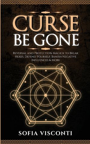 Curse Be Gone: Reversal and Protection Magick to Break Hexes, Defend Yourself, Banish Negative Influences & More image number 0