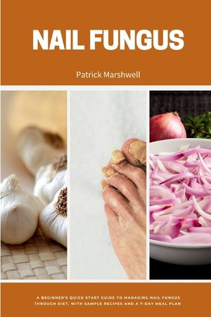 Nail Fungus: A Beginner's Quick Start Guide to Managing Nail Fungus Through Diet, With Sample Recipes and a 7-Day Meal Plan image number 0