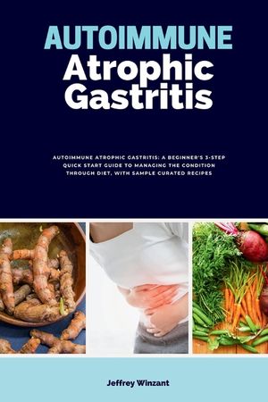 Autoimmune Atrophic Gastritis: A Beginner's 3-Step Quick Start Guide to Managing the Condition Through Diet, with Sample Curated Recipes image number 0