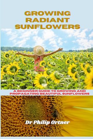 Growing Radiant Sunflowers: A beginner Guide To Growing And Propagating Beautiful Sunflowers image number 0