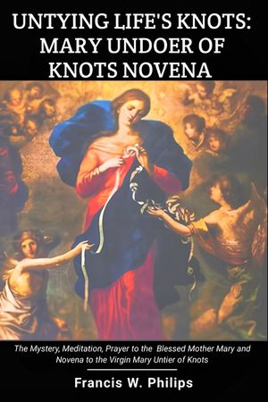 Untying Life's Knots: Mary Undoer of Knots Novena: The Mystery, Meditation, Prayer to the Blessed Mother Mary and Novena to the Virgin Mary image number 0