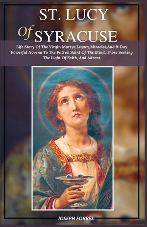 St. Lucy of Syracuse: Life Story Of The Virgin Martyr, Legacy, Miracles, And 9-Day Powerful Novena To The Patron Saint Of The Blind, Those S image number 0
