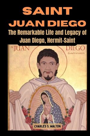 Saint Juan Diego: The Remarkable Life and Legacy of Juan Diego, Hermit-Saint image number 0