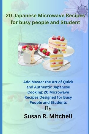 20 Japanese Microwave Recipes for busy people and Student: Master the Art of Quick and Authentic Japanese Cooking: 20 Microwave Recipes Designed for B image number 0