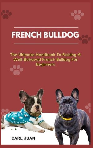 French Bulldog: The Ultimate Handbook To Raising A Well-Behaved French Bulldog For Beginners image number 0