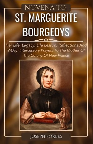 Novena to St. Marguerite Bourgeoys: Her Life, Legacy, Life Lesson, Reflections And 9-Day Intercessory Prayers To The Mother Of The Colony Of New Franc image number 0