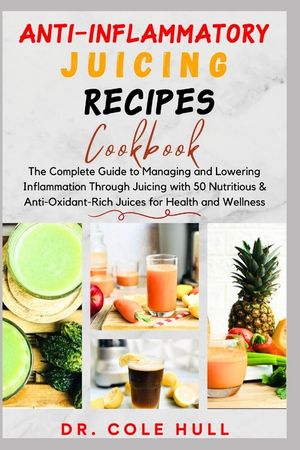 Anti-Inflammatory Juicing Recipes Cookbook: The Complete Guide to Managing and Lowering Inflammation Through Juicing with 50 Nutritious & Anti-Oxidant image number 0