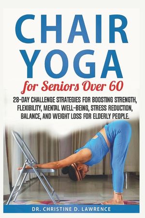 Chair Yoga for Seniors Over 60: 28-day Challenge Strategies for Boosting Strength, Flexibility, Mental Well-Being, Stress Reduction, Balance, and Weig image number 0
