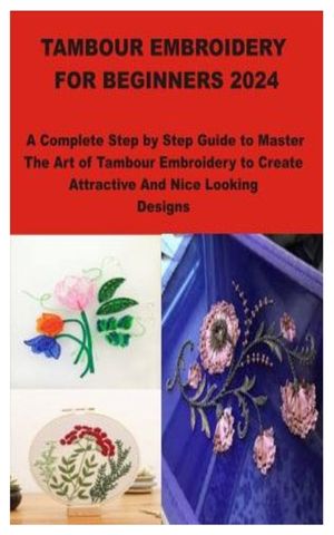 Tambour Embroidery for Beginners 2024: A Complete Step by Step Guide to Master The Art of Tambour Embroidery to Create Attractive And Nice Looking Des image number 0