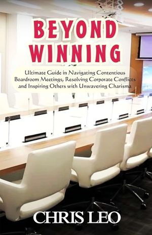 Beyond Winning: Ultimate Guide in Navigating Contentious Boardroom Meetings, Resolving Corporate Conflicts and Inspiring Others with R image number 0