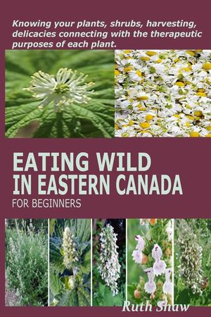 Eating Wild in Eastern Canada for Beginners: Knowing your plants, shrubs, harvesting, delicacies connecting with the therapeutic purposes of each plan image number 0