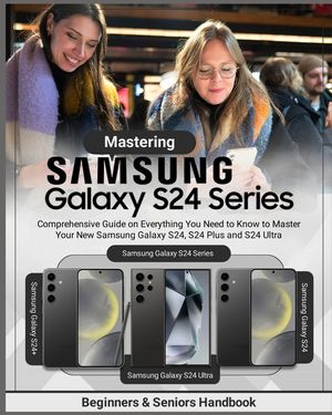 Mastering Samsung Galaxy S24 Series: Comprehensive Guide on Everything You Need to Know to Master Your New Samsung Galaxy S24, S24 Plus and S24 Ultra image number 0