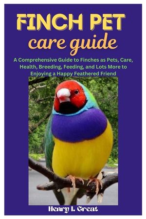 Finch Pet Care Guide: A Comprehensive Guide to Finches as Pets, Care, Health, Breeding, Feeding, and Lots More to Enjoying a Happy Feathered image number 0