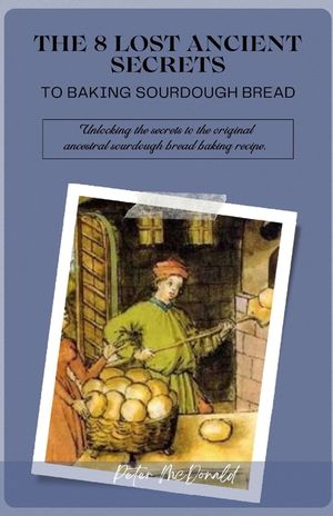 The 8 Lost Ancient Secrets to Baking Sourdough Bread: Unlocking the secrets to the original ancestral sourdough bread baking recipe image number 0