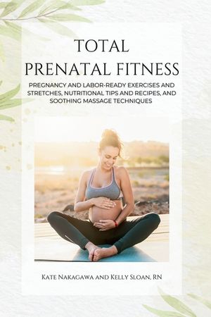 Total Prenatal Fitness: Pregnancy and Labor-Ready Exercises and Stretches, Nutritional Tips and Recipes, and Soothing Massage Techniques image number 0