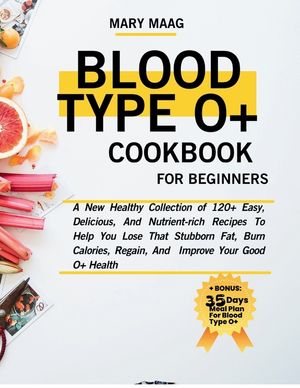 Blood Type O+ Cook Book For Beginners: A New Healthy Collection of 120+ Easy, And Nutrient-Rich Recipes To Help You Lose That Stubborn Fat, Burn Calor image number 0