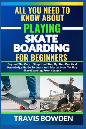 All You Need to Know about Playing Skateboarding for Beginners: Beyond The Court, Simplified Step By Step Practical Knowledge Guide To Learn And Maste image number 0
