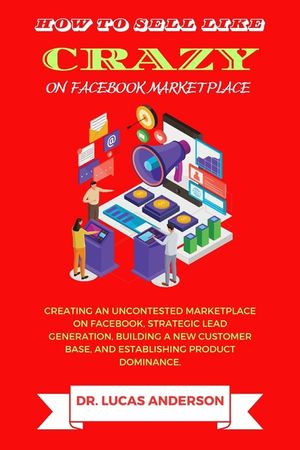 How to sell like crazy on Facebook Marketplace: Creating An Uncontested Marketplace on Facebook, Strategic Lead Generation, Building A New Customer Ba image number 0
