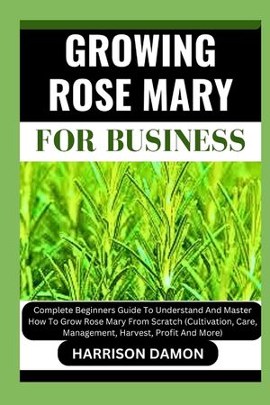 Growing Rose Mary for Business: Complete Beginners Guide To Understand And Master How To Grow Rose Mary From Scratch (Cultivation, Care, Management, H image number 0