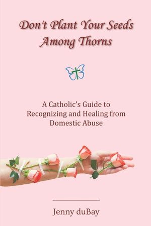 Don't Plant Your Seeds Among Thorns: A Catholic's Guide to Recognizing and Healing from Domestic Abuse image number 0