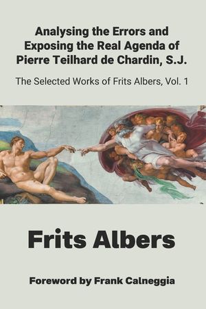 Analysing the Errors and Exposing the Real Agenda of Pierre Teilhard de Chardin S.J.: Selected Works of Frits Albers image number 0