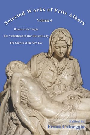 Selected Works of Frits Albers, Volume 4: Bound to the Virgin, The Victimhood of Our Blessed Lady, The Glories of the New Eve image number 0