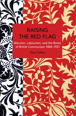 Raising the Red Flag: Marxism, Labourism, and the Roots of British Communism, 1884-1921 image number 0
