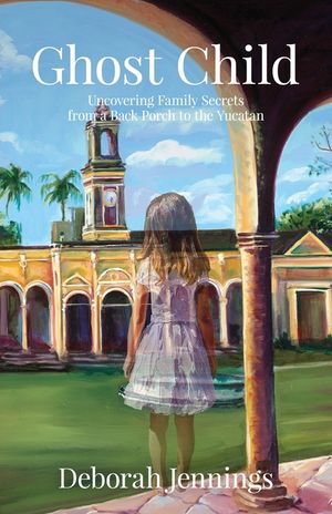Ghost Child: Uncovering Family Secrets from a Back Porch to the Yucatan image number 0