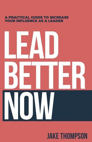 Lead Better Now: A Practical Guide to Increase Your Influence as a Leader image number 0