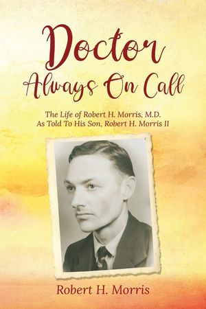 Doctor Always On Call: The Life of Robert Morris, M.D. As Told To His Son, Robert H. Morris II image number 0
