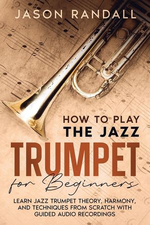 How to Play the Jazz Trumpet for Beginners: Learn Jazz Trumpet Theory, Harmony, and Techniques from Scratch with Guided Audio Recordings image number 0