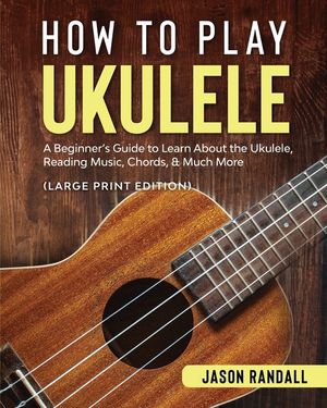How to Play Ukulele (Large Print Edition): A Beginner's Guide to Learn About the Ukulele, Reading Music, Chords, & Much More image number 0