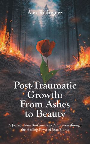 Post-Traumatic Growth: From Ashes to Beauty: A Journey from Brokenness to Restoration through the Healing Power of Jesus Christ image number 0