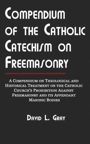 Compendium of the Catholic Catechism on Freemasonry: A Compendium on Theological and Historical Treatment on the Catholic Church's Prohibition Against image number 0