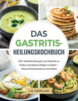 Das Gastritis-Heilungskochbuch: 125+ k&ouml;stliche Rezepte, um Gastritis zu lindern und deinen Magen zu heilen - ohne auf Geschmack zu verzichten image number 0