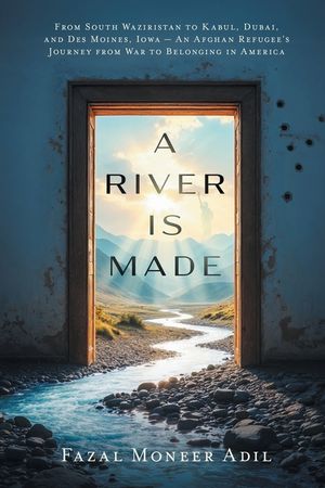 A River Is Made: From South Waziristan to Kabul, Dubai, and Des Moines, Iowa - An Afghan Refugee's Journey from War to Belonging in America image number 0