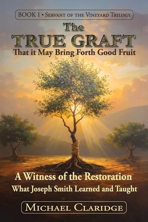 The True Graft: That it May Bring Forth Good Fruit: A Witness of the Restoration - What Joseph Smith Learned and Taught image number 0