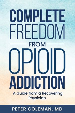 Complete Freedom from Opioid Addiction: A Guide from a Recovering Physician image number 0