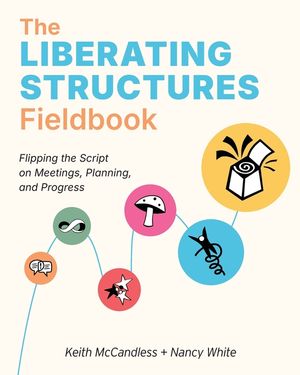 The Liberating Structures Fieldbook: Flipping the Script on Meetings, Planning, and Progress image number 0