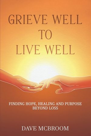 Grieve Well to Live Well: Finding Hope, Healing, and Purpose Beyond Loss image number 0