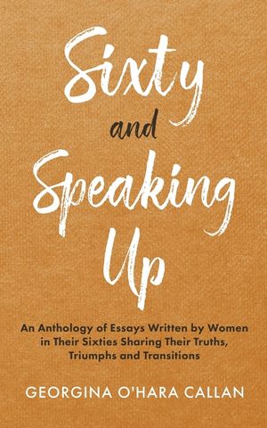 Sixty and Speaking Up: An Anthology of Essays Written by Women in their Sixties Sharing their Truths, Triumphs and Transitions image number 0